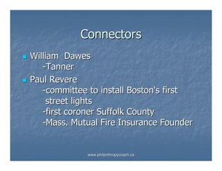 Connectors
William Dawes
   -Tanner
Paul Revere
   -committee to install Boston's first
     street lights
   -first coroner Suffolk County
   -Mass. Mutual Fire Insurance Founder


             www.philanthropycoach.ca
 