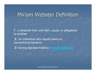 Miriam Webster Definition

1 : a deserter from one faith, cause, or allegiance
to another
 2 : an individual who rejects lawful or
conventional behavior
3: having rejected tradition : unconventional




                   www.philanthropycoach.ca
 