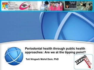 Periodontal health through public health
approaches: Are we at the tipping point?
Tuti Ningseh Mohd Dom, PhD
 