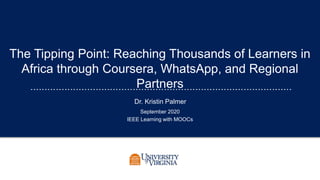 The Tipping Point: Reaching Thousands of Learners in
Africa through Coursera, WhatsApp, and Regional
Partners
Dr. Kristin Palmer
September 2020
IEEE Learning with MOOCs
 