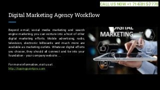 Digital Marketing Agency Workflow
Beyond e-mail, social media marketing and search
engine marketing, you can venture into a host of other
digital marketing efforts. Mobile advertising, radio,
television, electronic billboards and much more are
available as marketing outlets. Whatever digital efforts
you choose, they should all connect and tie into your
foundation - your company website. ...
For more information, visit us at
http://tippingpointpro.com
CALL US NOW +1 714-815-7770
 