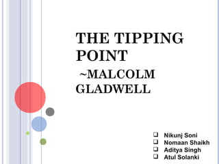 THE TIPPING
POINT
~MALCOLM
GLADWELL
 Nikunj Soni
 Nomaan Shaikh
 Aditya Singh
 Atul Solanki
 