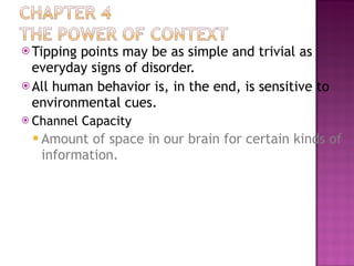 Tipping points may be as simple and trivial as everyday signs of disorder. All human behavior is, in the end, is sensitive to environmental cues. Channel Capacity Amount of space in our brain for certain kinds of information. 
