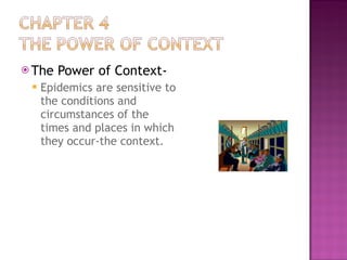 The Power of Context- Epidemics are sensitive to the conditions and circumstances of the times and places in which they occur-the context. 