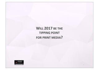 1
WILL	
  2017	
  BE	
  THE	
  
TIPPING	
  POINT	
  
FOR	
  PRINT	
  MEDIA?
 