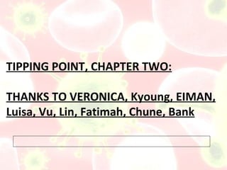 TIPPING POINT, CHAPTER TWO:

THANKS TO VERONICA, Kyoung, EIMAN,
Luisa, Vu, Lin, Fatimah, Chune, Bank
 