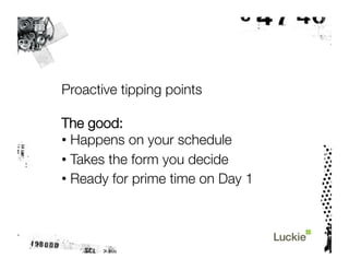 Proactive tipping points

The good:
•  Happens on your schedule
•  Takes the form you decide
•  Ready for prime time on Day 1
 