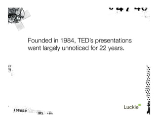 Founded in 1984, TED’s presentations
went largely unnoticed for 22 years.
 