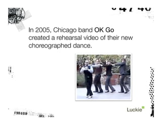 In 2005, Chicago band OK Go
created a rehearsal video of their new
choreographed dance.
 