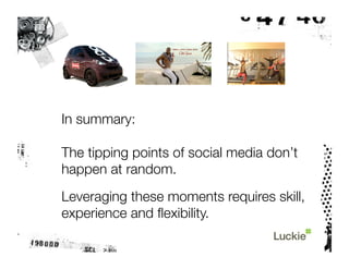 In summary:

The tipping points of social media don’t
happen at random.
Leveraging these moments requires skill,
experience and ﬂexibility.
 