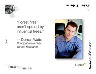 “Forest ﬁres
aren’t spread by
inﬂuential trees.”

— Duncan Watts,
Principal researcher,
Yahoo! Research
 