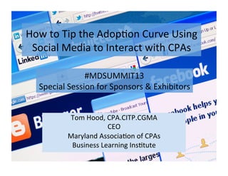 How	
  to	
  Tip	
  the	
  Adop-on	
  Curve	
  Using	
  
Social	
  Media	
  to	
  Interact	
  with	
  CPAs	
  
Tom	
  Hood,	
  CPA.CITP.CGMA	
  
CEO	
  
Maryland	
  Associa-on	
  of	
  CPAs	
  
Business	
  Learning	
  Ins-tute	
  
#MDSUMMIT13	
  
Special	
  Session	
  for	
  Sponsors	
  &	
  Exhibitors	
  
 