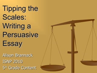 Tipping the
Scales:
Writing a
Persuasive
Essay
Alison Brannack
ISNP 2010
5th Grade Content
 