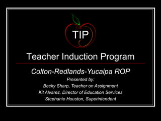 Colton-Redlands-Yucaipa ROP
Presented by:
Becky Sharp, Teacher on Assignment
Kit Alvarez, Director of Education Services
Stephanie Houston, Superintendent
TIP
Teacher Induction Program
 
