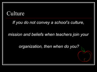Culture
If you do not convey a school’s culture,
mission and beliefs when teachers join your
organization, then when do you?
 