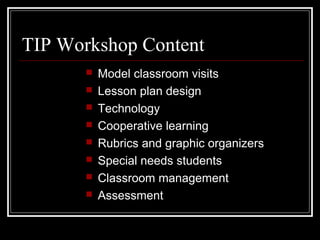 TIP Workshop Content
 Model classroom visits
 Lesson plan design
 Technology
 Cooperative learning
 Rubrics and graphic organizers
 Special needs students
 Classroom management
 Assessment
 