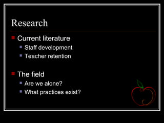 Research
 Current literature
 Staff development
 Teacher retention
 The field
 Are we alone?
 What practices exist?
 