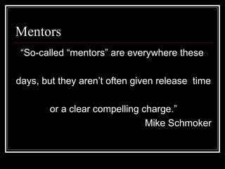 Mentors
“So-called “mentors” are everywhere these
days, but they aren’t often given release time
or a clear compelling charge.”
Mike Schmoker
 