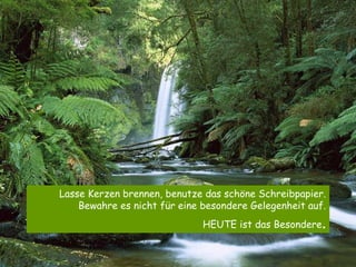 Lasse Kerzen brennen, benutze das schöne Schreibpapier. Bewahre es nicht für eine besondere Gelegenheit auf. HEUTE ist das Besondere . 