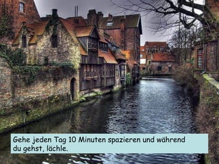 Gehe jeden Tag 10 Minuten spazieren und während  du gehst, lächle. 