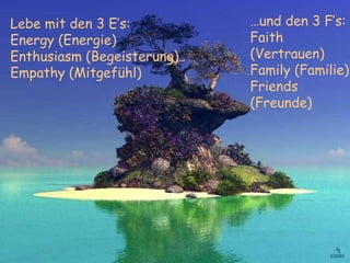 Lebe mit den 3 E’s:  Energy (Energie) Enthusiasm (Begeisterung) Empathy (Mitgefühl) … und den 3 F’s:  Faith (Vertrauen) Family (Familie) Friends (Freunde) 