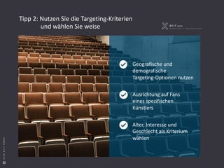 S e i t e 4
©2018XEITGMBH©2020XEITGMBH
Tipp 2: Nutzen Sie die Targeting-Kriterien
Geografische und
demografische
Targeting-Optionen nutzen
Ausrichtung auf Fans
eines spezifischen
Künstlers
Alter, Interesse und
Geschlecht als Kriterium
wählen
und wählen Sie weise
 