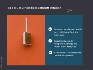 S e i t e 6
©2018XEITGMBH©2020XEITGMBH
Tipp 4: Eine verständliche Botschaft platzieren
Bedenken Sie, dass der Kunde
mehrheitlich nur hört und
nichts sieht
Berücksichtigung der
Aussprache, Tonlage und
Akzent in der Botschaft
Namen und Marken klar und
deutlich aussprechen
 