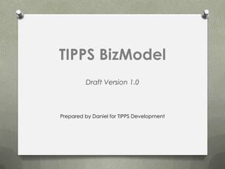 TIPPS BizModel
         Draft Version 1.0



Prepared by Daniel for TIPPS Development
 