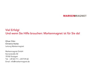 Viel Erfolg!
Und wenn Sie Hilfe brauchen: Markenmagnet ist für Sie da!

Oliver Cibic
Christina Hanke
Leitung Markenmagnet

Markenmagnet GmbH
Kernerstraße 50
70182 Stuttgart
Tel. +49 (0) 711 – 257739 60
Email. info@markenmagnet.de
 