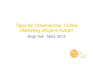 Tipps für Unternehmer: Online
Marketing effizient nutzen
Birgit Voll - März 2015
 