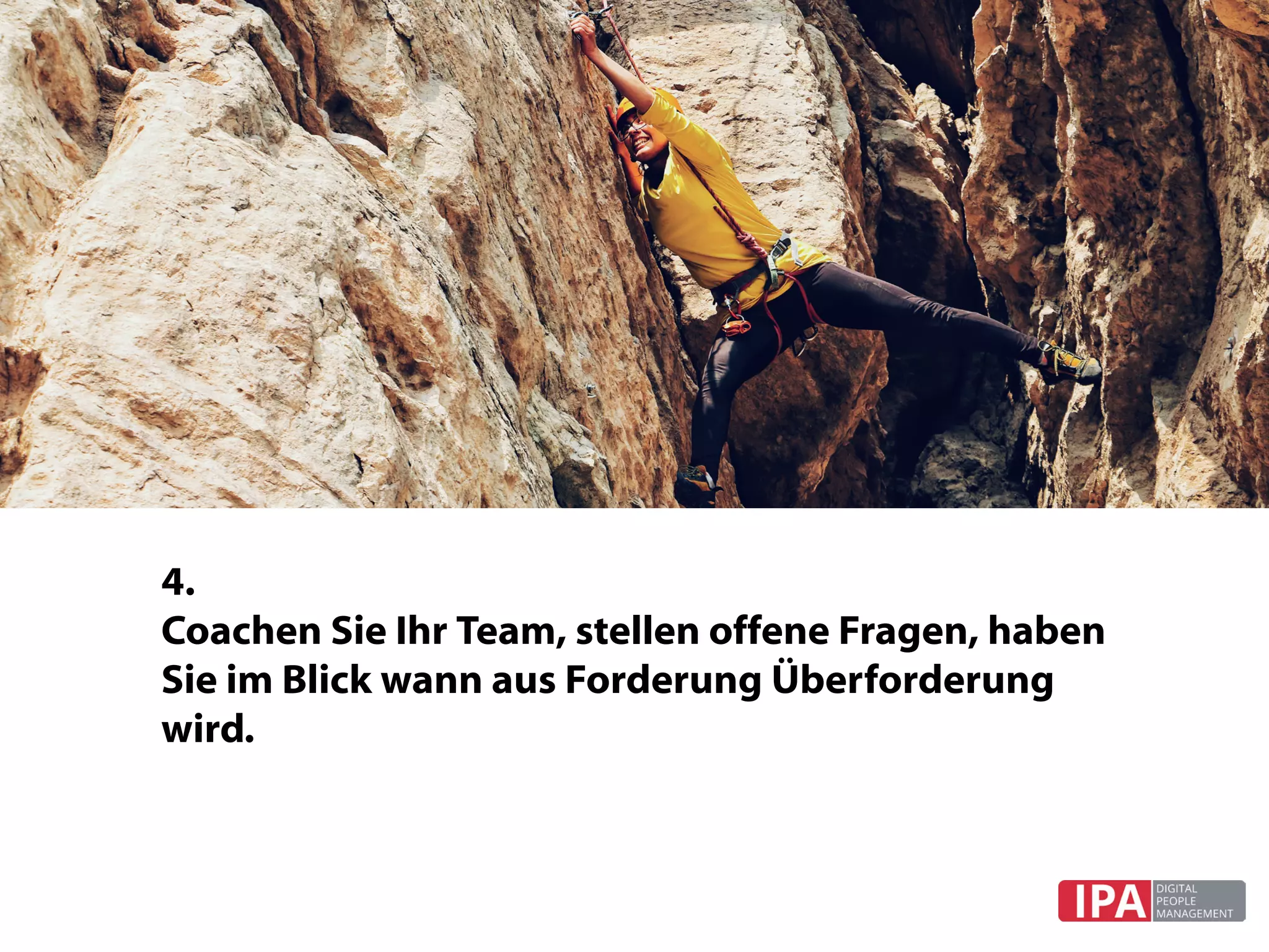 4.	
Coachen Sie Ihr Team, stellen offene Fragen, haben
Sie im Blick wann aus Forderung Überforderung
wird.
 