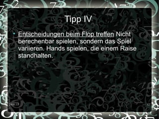 29.01.15 12
Tipp IV

Entscheidungen beim Flop treffen Nicht
berechenbar spielen, sondern das Spiel
variieren. Hands spielen, die einem Raise
standhalten.
 