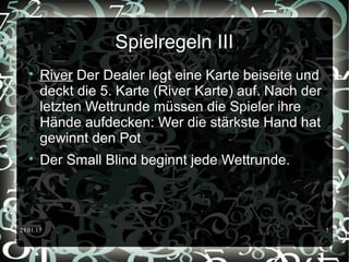 29.01.15 5
Spielregeln III

River Der Dealer legt eine Karte beiseite und
deckt die 5. Karte (River Karte) auf. Nach der
letzten Wettrunde müssen die Spieler ihre
Hände aufdecken: Wer die stärkste Hand hat
gewinnt den Pot

Der Small Blind beginnt jede Wettrunde.
 