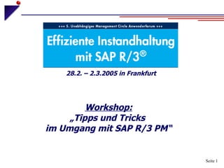 Workshop: „Tipps und Tricks  im Umgang mit SAP R/3 PM“ Seite  28.2. – 2.3.2005 in Frankfurt 