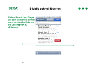 E-Mails schnell löschen


Ziehen Sie mit dem Finger
auf dem Bildschirm einmal
nach rechts oder links um
die Löschoption zu
aktivieren.




             25
 