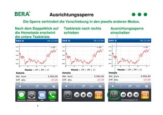 Ausrichtungssperre
    Die Sperre verhindert die Verschiebung in den jeweils anderen Modus.
Nach dem Doppelklick auf   Taskleiste nach rechts     Ausrichtungssperre
die Hometaste erscheint    schieben                   einschalten
die untere Taskleiste.




            6
 