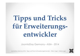 Tipps und Tricks 
für Erweiterungs-entwickler 
JoomlaDay Germany – Köln - 2014 
JoomlaDay Germany 2014 - Tipps und Tricks für Erweiterungsentwickler – Viktor Vogel - @viktorvogel 
 