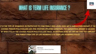 It is the type of insurance or protection to your family and loved ones get a guaranteed amount if the
covered person/policyholder dies and another specified condition, the guaranteed amount is decided
by which policy the covered person/policyholder takes. In another word we can say that the simplest
and purest form type of life insurance is a term life insurance policy
 