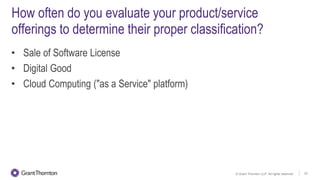 © Grant Thornton LLP. All rights reserved. 22
How often do you evaluate your product/service
offerings to determine their proper classification?
• Sale of Software License
• Digital Good
• Cloud Computing ("as a Service" platform)
 