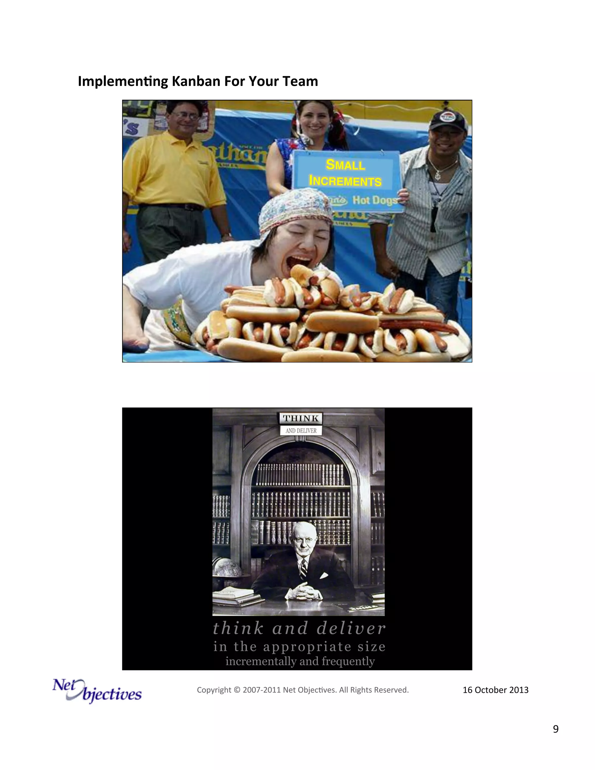 Implemen'ng)Kanban)For)Your)Team)
)

SMALL
INCREMENTS!

think and deliver
in the appropriate size
incrementally and frequently
Copyright#©#200762011#Net#Objec9ves.#All#Rights#Reserved.#

16#October#2013#

9#

 