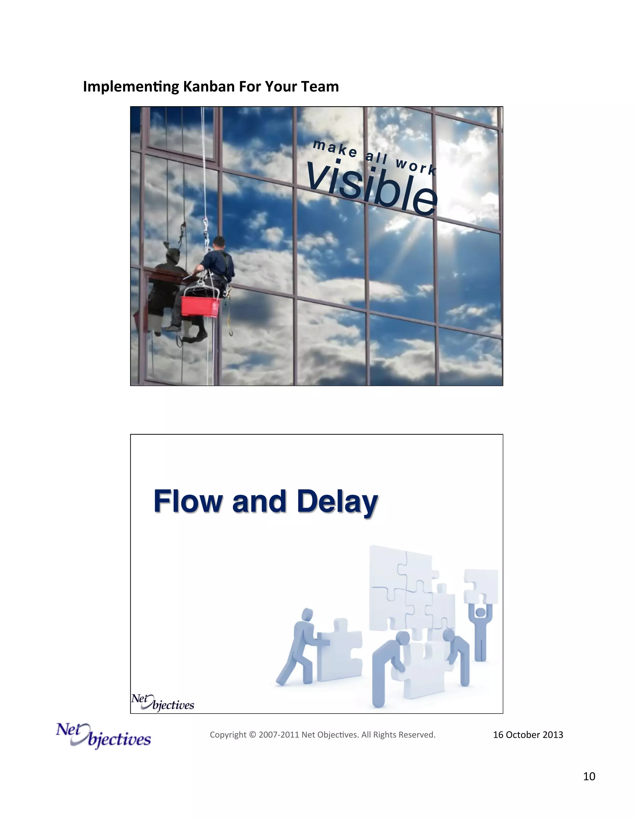 Implemen'ng)Kanban)For)Your)Team)
)
mak

e al
l wo
rk

visibl

e

!
#

Flow and Delay!

Copyright#©#200762011#Net#Objec9ves.#All#Rights#Reserved.#

16#October#2013#

10#

 