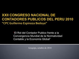 “El Rol del Contador Publico frente a la
Convergencia Mundial de la Normatividad
Contable y la Economía Global”
Arequipa, octubre de 2010
 