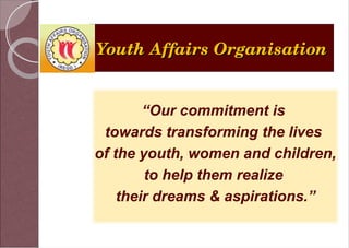 Youth Affairs Organisation 
“Our commitment is 
towards transforming the lives 
of the youth, women and children, 
to help them realize 
their dreams & aspirations.” 
 