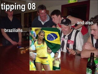 and also… tipping 08 brazilians… 