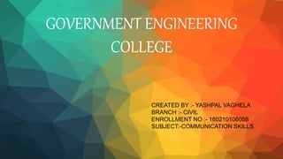 GOVERNMENT ENGINEERING
COLLEGE
CREATED BY :- YASHPAL VAGHELA
BRANCH :- CIVIL
ENROLLMENT NO :- 160210106058
SUBJECT:-COMMUNICATION SKILLS
 