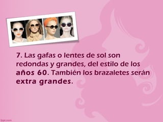 7. Las gafas o lentes de sol son
redondas y grandes, del estilo de los
años 60. También los brazaletes serán
extra grandes.
 