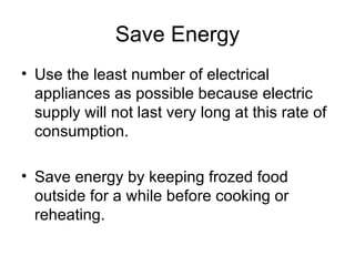 Save Energy Use the least number of electrical appliances as possible because electric supply will not last very long at this rate of consumption. Save energy by keeping frozed food outside for a while before cooking or reheating.