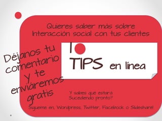 Quieres saber más sobre
      Interacción social con tus clientes

          tu
     nos io
                      1
Déja
     en tar           TIPS              en línea
c om e
     y t    os
       rem
   nviá is
 e
       rat
                      Y sabes qué estará
     g                Sucediendo pronto?

     Sígueme en, Wordpress, Twitter, Facebook o Slideshare!
 