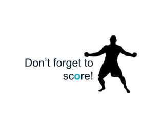 Don’t forget to
score!
 