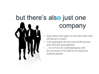 . . . but there’s also just one
company
• werk elkaar niet tegen om die klant toch maar
zelf binnen te halen
• maar gedraag je als een team professionals…
wees beleefd, goed gekleed
• … en niet als een voetbalploeg op café
dus zet je gsm af en blijf niet te lang bij je
makkers plakken
 